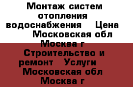 Монтаж систем отопления, водоснабжения. › Цена ­ 150 - Московская обл., Москва г. Строительство и ремонт » Услуги   . Московская обл.,Москва г.